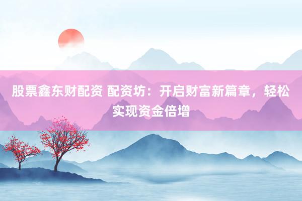 股票鑫东财配资 配资坊：开启财富新篇章，轻松实现资金倍增