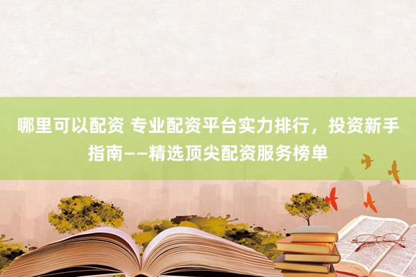 哪里可以配资 专业配资平台实力排行，投资新手指南——精选顶尖配资服务榜单