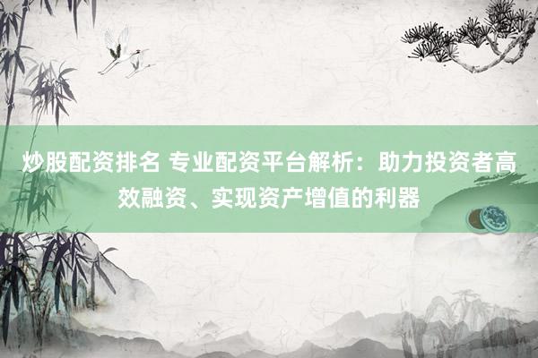 炒股配资排名 专业配资平台解析：助力投资者高效融资、实现资产增值的利器