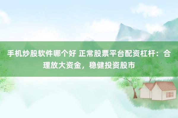 手机炒股软件哪个好 正常股票平台配资杠杆：合理放大资金，稳健投资股市