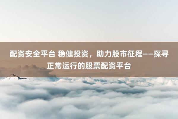 配资安全平台 稳健投资，助力股市征程——探寻正常运行的股票配资平台