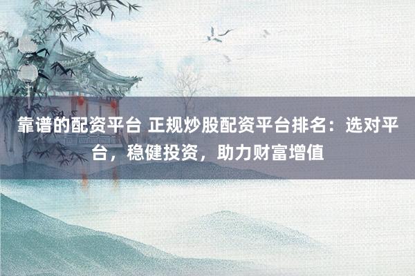 靠谱的配资平台 正规炒股配资平台排名：选对平台，稳健投资，助力财富增值