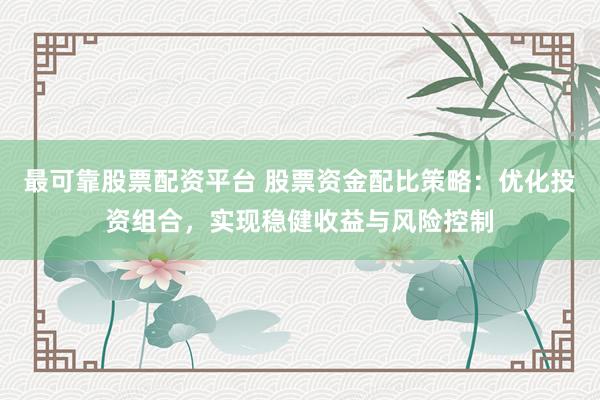 最可靠股票配资平台 股票资金配比策略：优化投资组合，实现稳健收益与风险控制