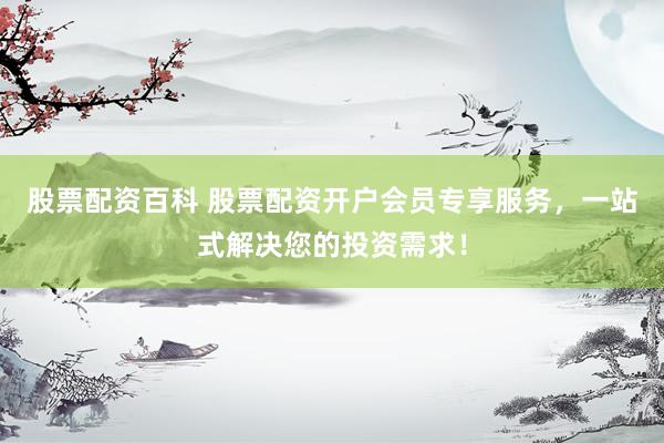 股票配资百科 股票配资开户会员专享服务，一站式解决您的投资需求！