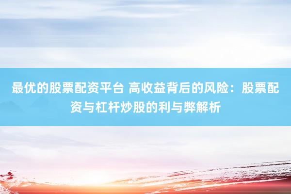 最优的股票配资平台 高收益背后的风险：股票配资与杠杆炒股的利与弊解析
