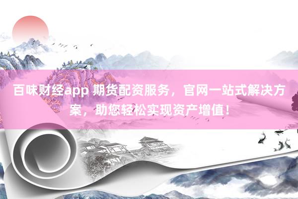 百味财经app 期货配资服务，官网一站式解决方案，助您轻松实现资产增值！