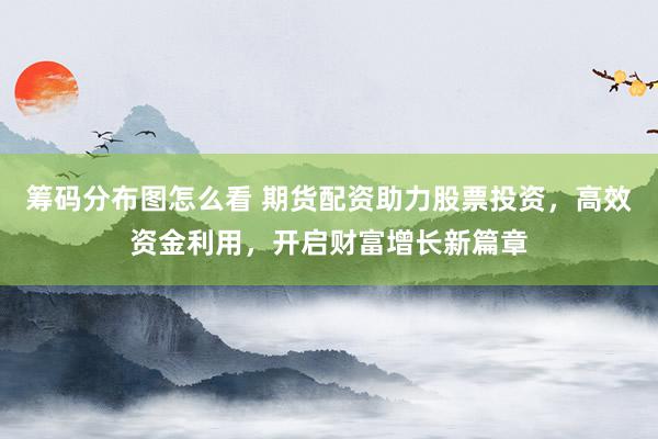 筹码分布图怎么看 期货配资助力股票投资，高效资金利用，开启财富增长新篇章