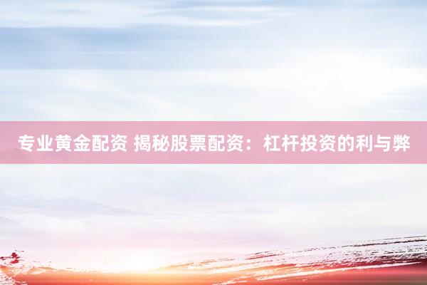 专业黄金配资 揭秘股票配资：杠杆投资的利与弊