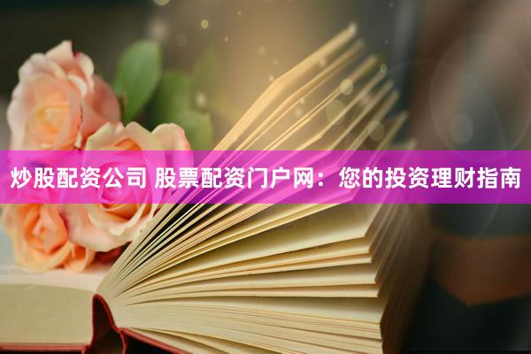 炒股配资公司 股票配资门户网：您的投资理财指南