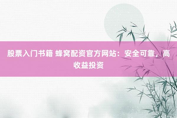 股票入门书籍 蜂窝配资官方网站：安全可靠，高收益投资