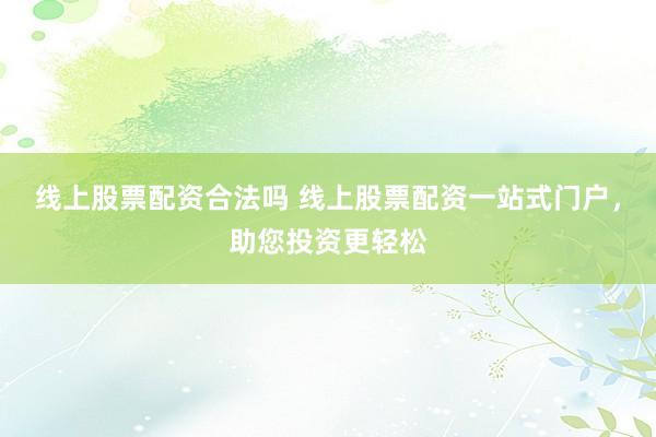 线上股票配资合法吗 线上股票配资一站式门户，助您投资更轻松