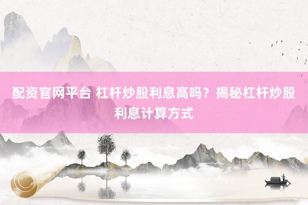 配资官网平台 杠杆炒股利息高吗？揭秘杠杆炒股利息计算方式