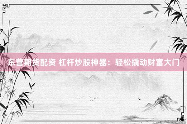 东营期货配资 杠杆炒股神器：轻松撬动财富大门