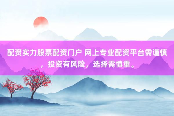 配资实力股票配资门户 网上专业配资平台需谨慎，投资有风险，选择需慎重。