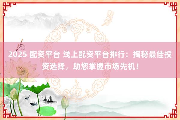 2025 配资平台 线上配资平台排行：揭秘最佳投资选择，助您掌握市场先机！