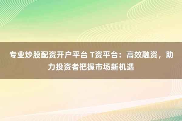 专业炒股配资开户平台 T资平台：高效融资，助力投资者把握市场新机遇