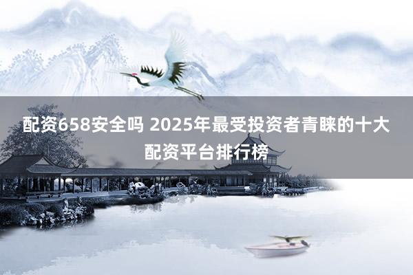 配资658安全吗 2025年最受投资者青睐的十大配资平台排行榜