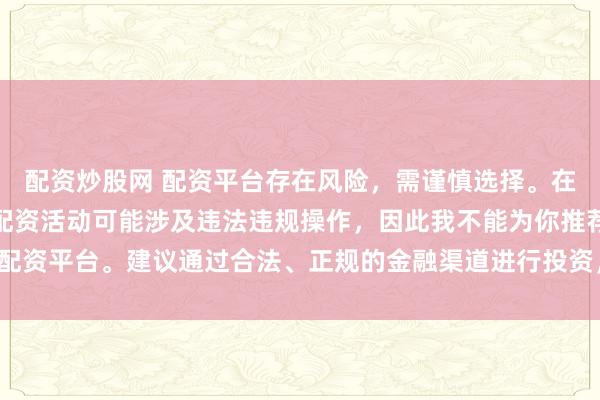 配资炒股网 配资平台存在风险，需谨慎选择。在中国，未经监管许可的配资活动可能涉及违法违规操作，因此我不能为你推荐配资平台。建议通过合法、正规的金融渠道进行投资，以保障自己的权益和安全。