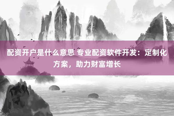 配资开户是什么意思 专业配资软件开发：定制化方案，助力财富增长