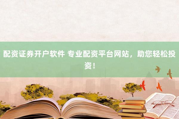 配资证券开户软件 专业配资平台网站，助您轻松投资！