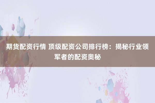 期货配资行情 顶级配资公司排行榜：揭秘行业领军者的配资奥秘