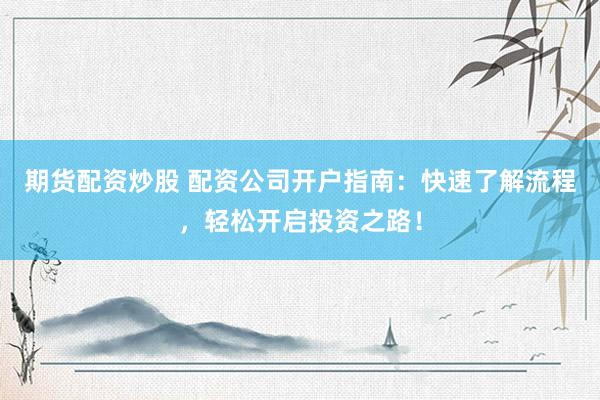 期货配资炒股 配资公司开户指南：快速了解流程，轻松开启投资之路！
