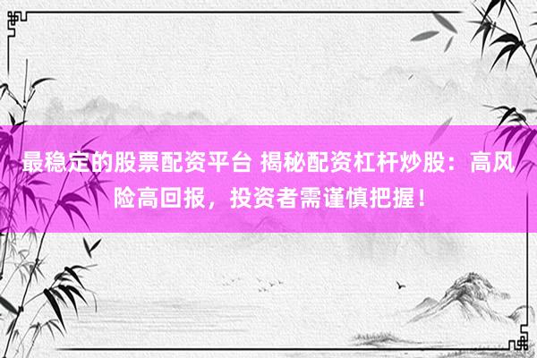 最稳定的股票配资平台 揭秘配资杠杆炒股：高风险高回报，投资者需谨慎把握！