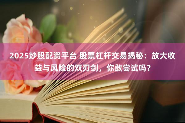 2025炒股配资平台 股票杠杆交易揭秘：放大收益与风险的双刃剑，你敢尝试吗？