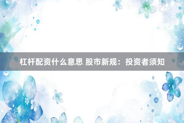 杠杆配资什么意思 股市新规：投资者须知
