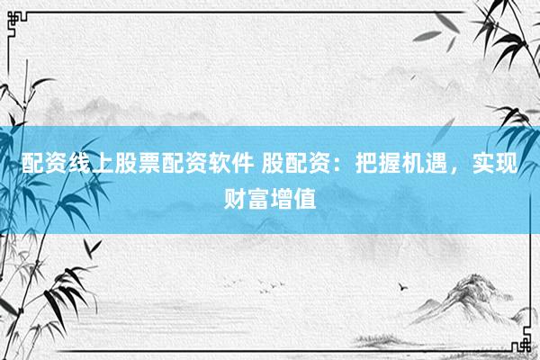 配资线上股票配资软件 股配资：把握机遇，实现财富增值