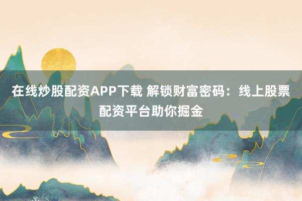 在线炒股配资APP下载 解锁财富密码：线上股票配资平台助你掘金