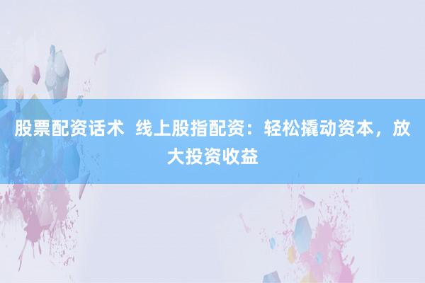 股票配资话术  线上股指配资：轻松撬动资本，放大投资收益