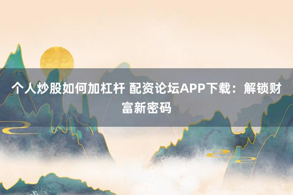 个人炒股如何加杠杆 配资论坛APP下载：解锁财富新密码