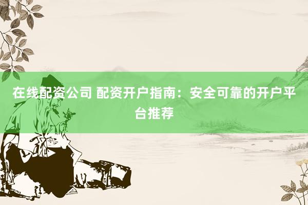 在线配资公司 配资开户指南：安全可靠的开户平台推荐
