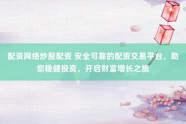 配资网络炒股配资 安全可靠的配资交易平台，助您稳健投资，开启财富增长之旅
