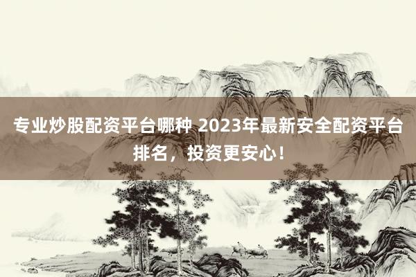 专业炒股配资平台哪种 2023年最新安全配资平台排名，投资更安心！