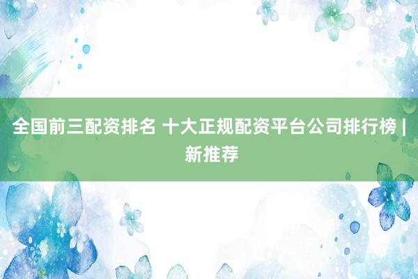 全国前三配资排名 十大正规配资平台公司排行榜 | 新推荐