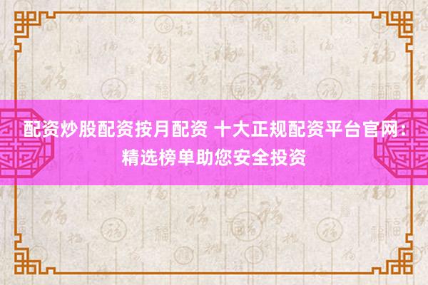 配资炒股配资按月配资 十大正规配资平台官网：精选榜单助您安全投资