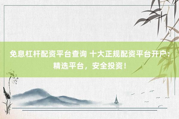 免息杠杆配资平台查询 十大正规配资平台开户：精选平台，安全投资！
