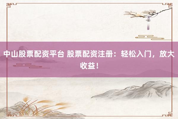 中山股票配资平台 股票配资注册：轻松入门，放大收益！
