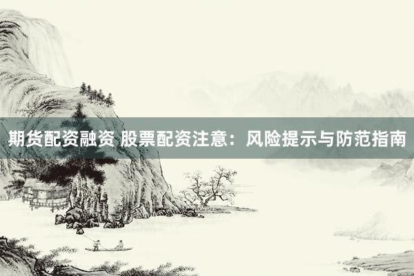 期货配资融资 股票配资注意：风险提示与防范指南