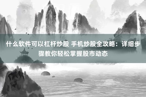 什么软件可以杠杆炒股 手机炒股全攻略：详细步骤教你轻松掌握股市动态