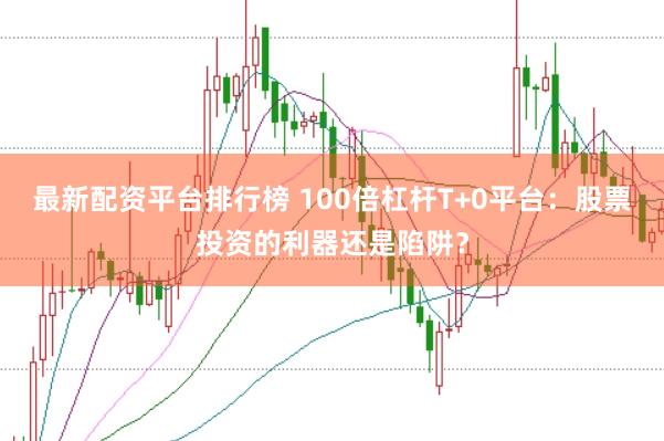 最新配资平台排行榜 100倍杠杆T+0平台：股票投资的利器还是陷阱？