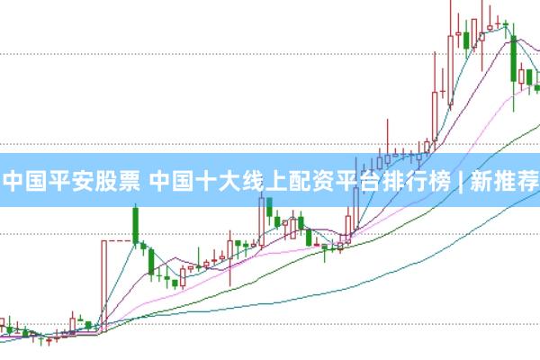 中国平安股票 中国十大线上配资平台排行榜 | 新推荐