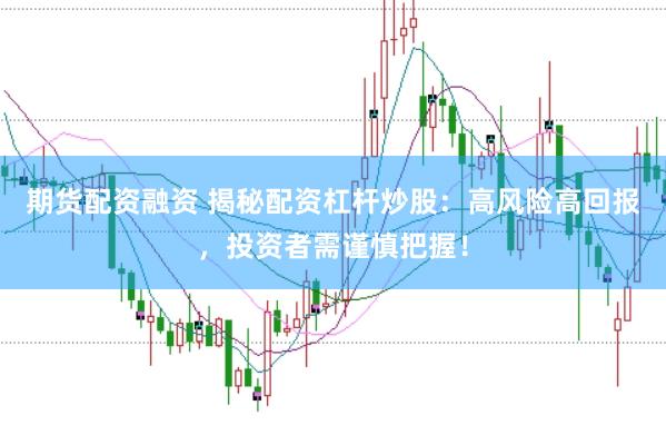 期货配资融资 揭秘配资杠杆炒股：高风险高回报，投资者需谨慎把握！