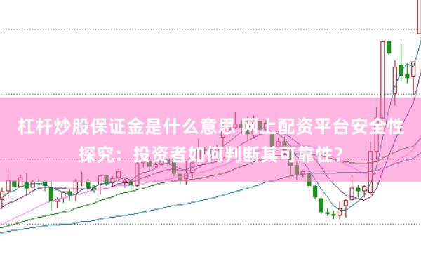 杠杆炒股保证金是什么意思 网上配资平台安全性探究：投资者如何判断其可靠性？