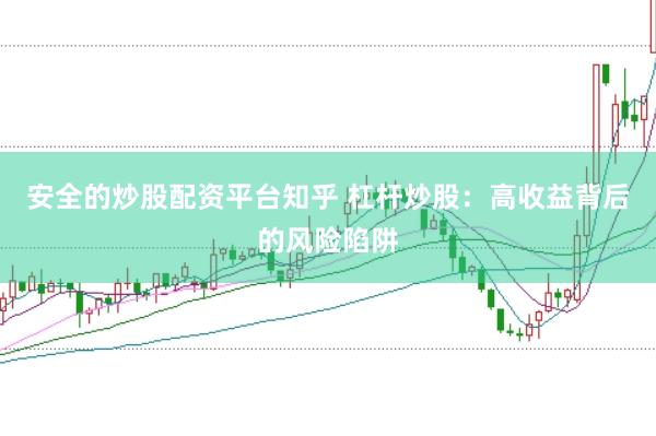 安全的炒股配资平台知乎 杠杆炒股：高收益背后的风险陷阱