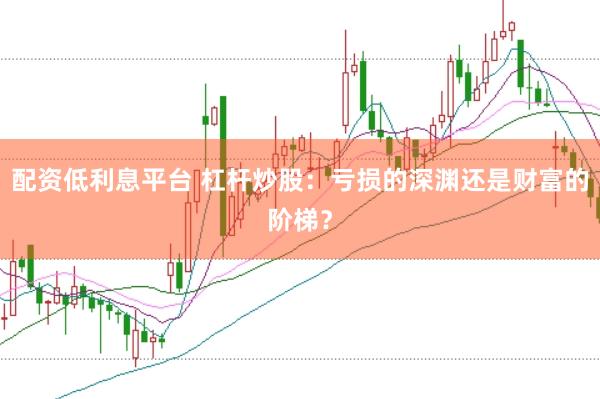 配资低利息平台 杠杆炒股：亏损的深渊还是财富的阶梯？