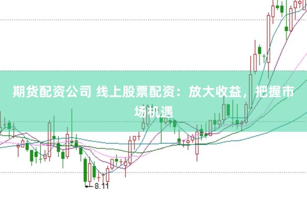 期货配资公司 线上股票配资：放大收益，把握市场机遇