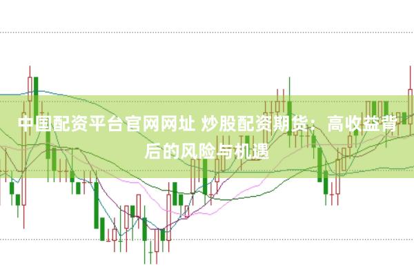中国配资平台官网网址 炒股配资期货：高收益背后的风险与机遇